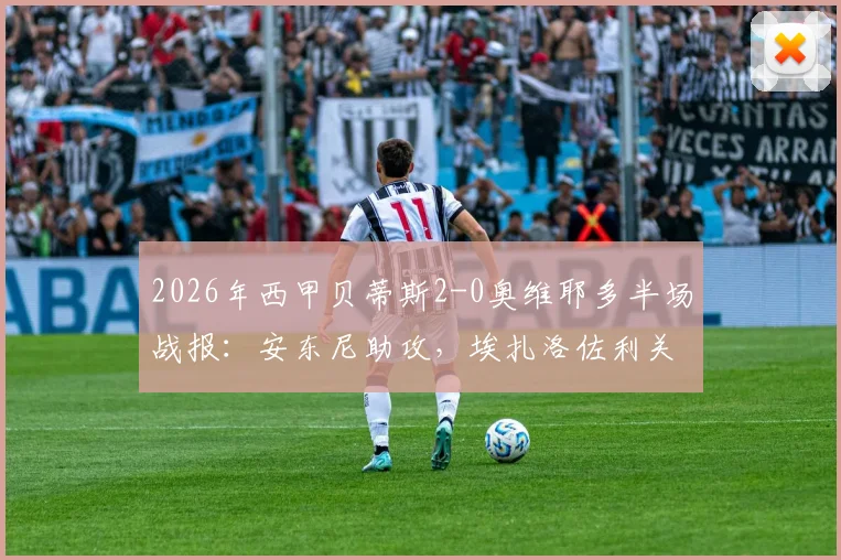 2026年西甲贝蒂斯2-0奥维耶多半场战报:安东尼助攻,埃扎洛佐利关键进球全回顾