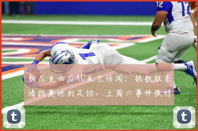 朗尼克回应AC米兰传闻：执教联系请找奥地利足协，上周六事件很特殊