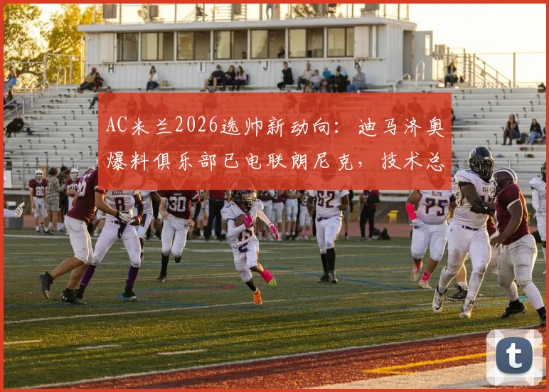 AC米兰2026选帅新动向：迪马济奥爆料俱乐部已电联朗尼克，技术总监职位成关键邀约，红黑军团重组管理层深度解析