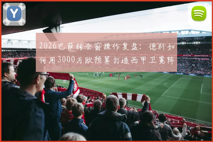 2026巴萨转会窗操作复盘:德科如何用3000万欧预算打造西甲卫冕阵容,细数低成本引援成功案例