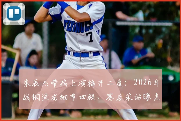 朱辰杰带病上演梅开二度：2026年战铜梁龙细节回顾，赛后采访曝光身体状况