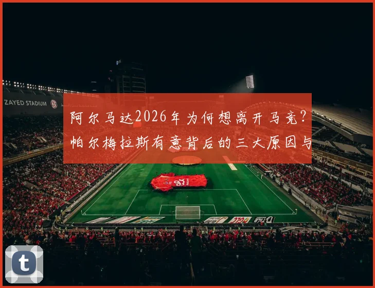 阿尔马达2026年为何想离开马竞？帕尔梅拉斯有意背后的三大原因与球员未来去向深度分析