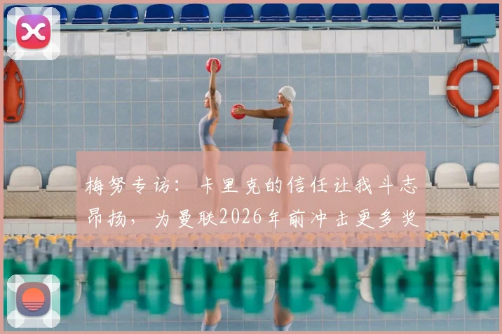 梅努专访:卡里克的信任让我斗志昂扬,为曼联2026年前冲击更多奖杯打下坚实基础