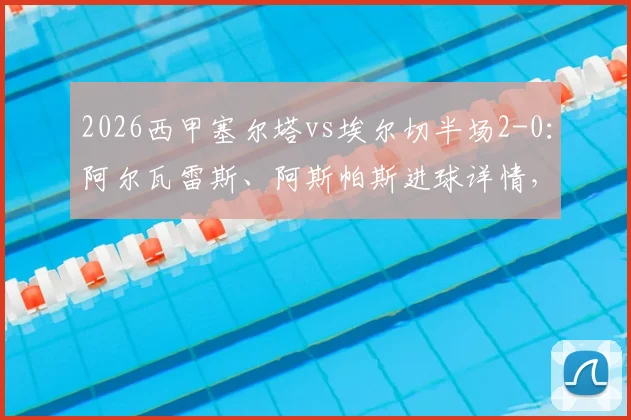 2026西甲塞尔塔vs埃尔切半场2-0:阿尔瓦雷斯、阿斯帕斯进球详情,附双方近期战绩与球员数据解读