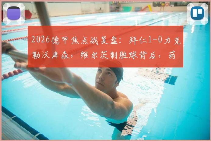 2026德甲焦点战复盘:拜仁1-0力克勒沃库森,维尔茨制胜球背后,药厂深陷降级区危机全解析