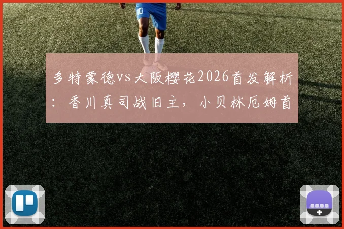多特蒙德vs大阪樱花2026首发解析:香川真司战旧主,小贝林厄姆首秀数据与全场录像回放指南