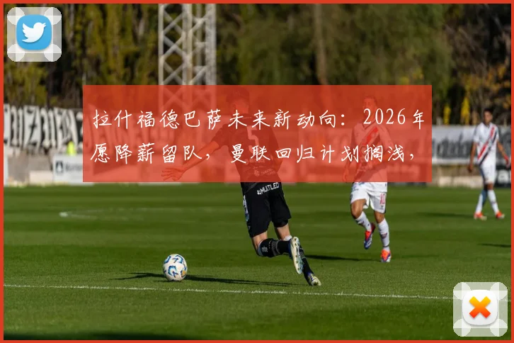拉什福德巴萨未来新动向:2026年愿降薪留队,曼联回归计划搁浅,球迷热议背后原因