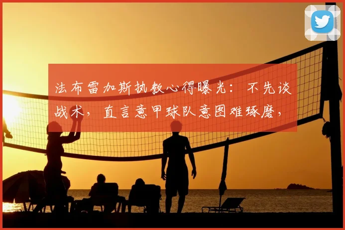 法布雷加斯执教心得曝光:不先谈战术,直言意甲球队意图难琢磨,2026年教练沟通法引关注