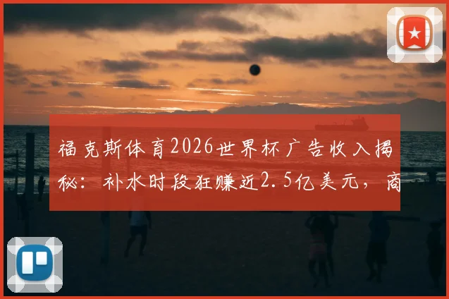 福克斯体育2026世界杯广告收入揭秘:补水时段狂赚近2.5亿美元,商业策略全解析