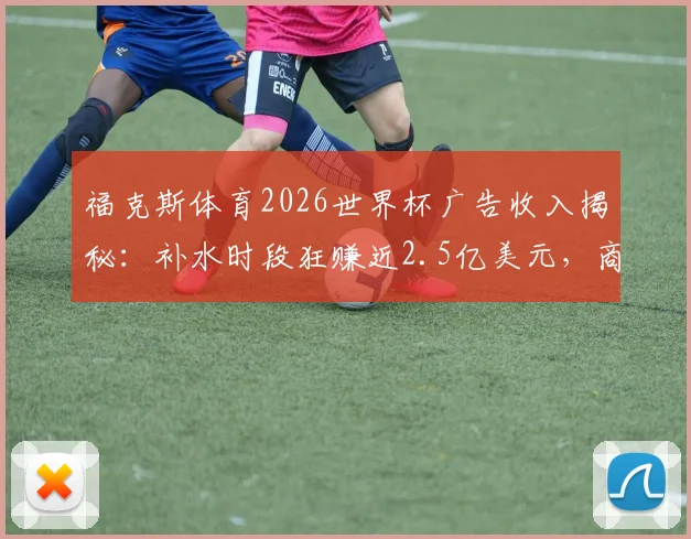 福克斯体育2026世界杯广告收入揭秘:补水时段狂赚近2.5亿美元,商业策略全解析