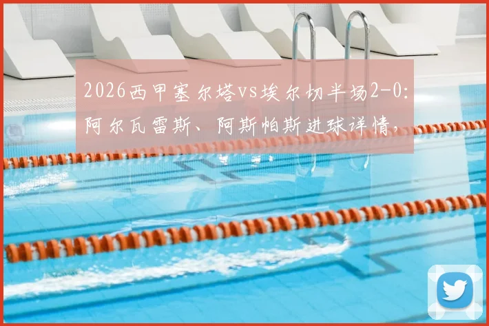 2026西甲塞尔塔vs埃尔切半场2-0：阿尔瓦雷斯、阿斯帕斯进球详情，附双方近期战绩与球员数据解读