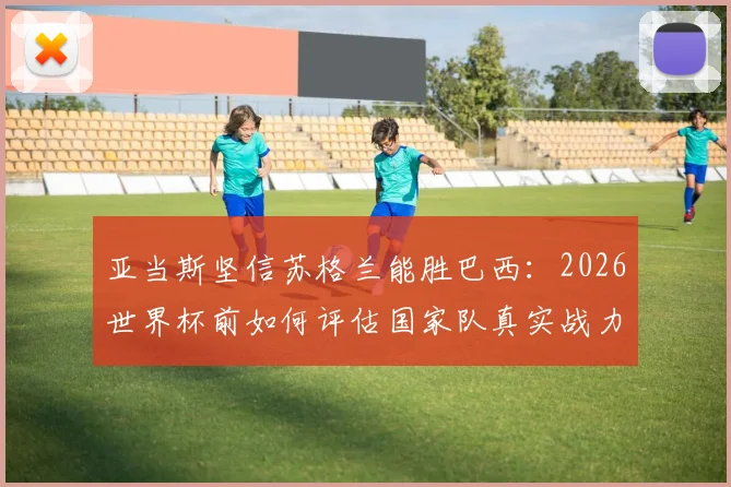 亚当斯坚信苏格兰能胜巴西:2026世界杯前如何评估国家队真实战力?教练组应关注这三个信号