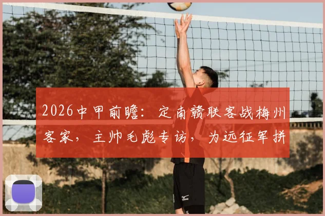2026中甲前瞻:定南赣联客战梅州客家,主帅毛彪专访,为远征军拼尽全力的背后故事