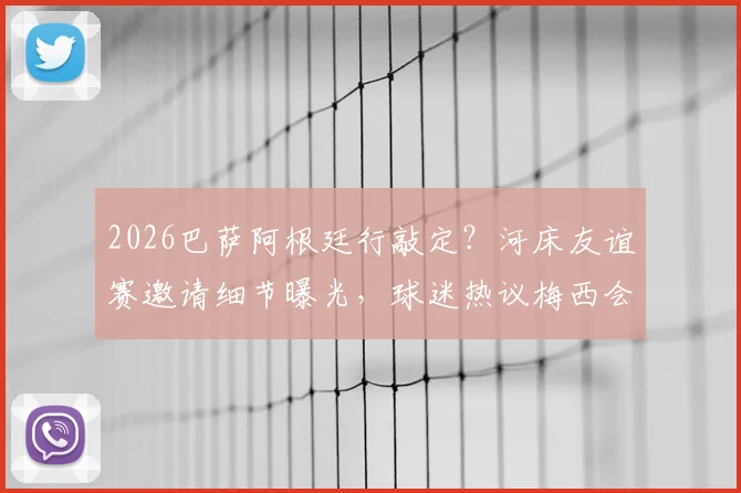 2026巴萨阿根廷行敲定?河床友谊赛邀请细节曝光,球迷热议梅西会否出战