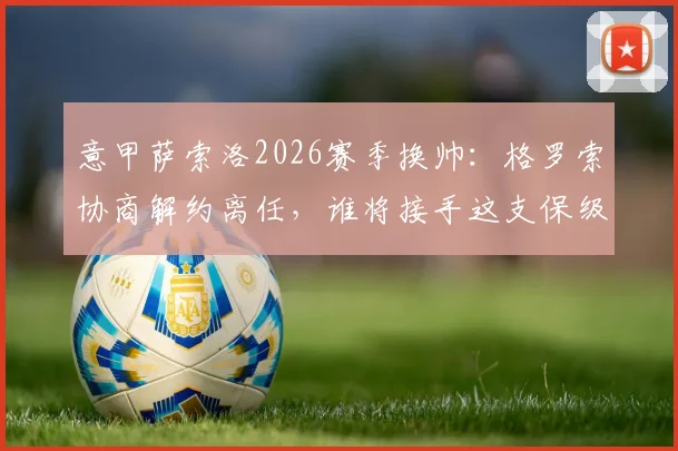意甲萨索洛2026赛季换帅:格罗索协商解约离任,谁将接手这支保级球队?