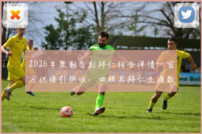 2026年聚勒告别拜仁转会详情：官方祝福引热议，回顾其拜仁生涯数据与多特薪资分析