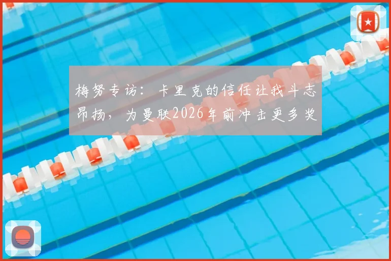 梅努专访:卡里克的信任让我斗志昂扬,为曼联2026年前冲击更多奖杯打下坚实基础