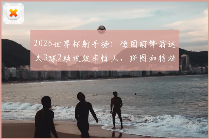 2026世界杯射手榜:德国前锋翁达夫3球2助攻效率惊人,斯图加特核心如何造5球全解析
