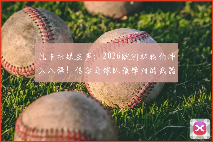扎卡社媒发声：2026欧洲杯我们冲入八强！信念是球队最锋利的武器，全文实录