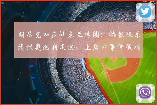 朗尼克回应AC米兰传闻：执教联系请找奥地利足协，上周六事件很特殊