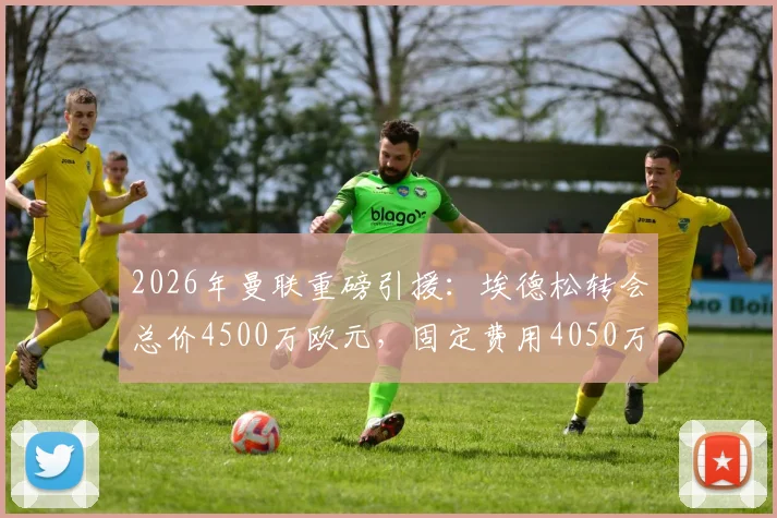 2026年曼联重磅引援:埃德松转会总价4500万欧元,固定费用4050万欧,这笔签约到底值不值?