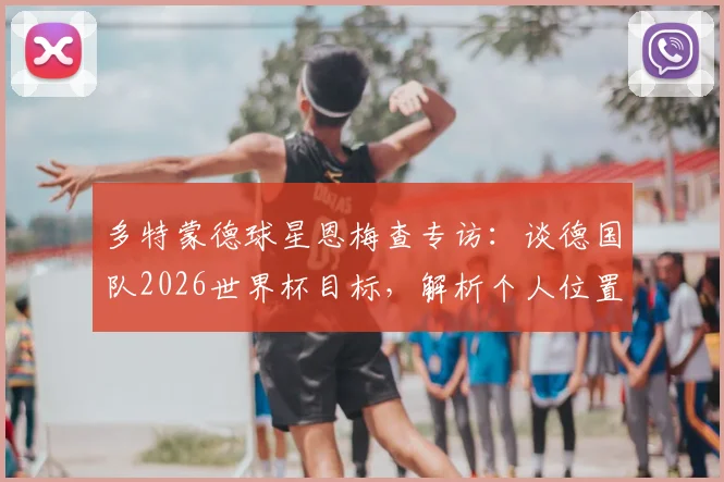 多特蒙德球星恩梅查专访：谈德国队2026世界杯目标，解析个人位置与兄弟对比