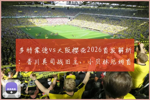 多特蒙德vs大阪樱花2026首发解析：香川真司战旧主，小贝林厄姆首秀数据与全场录像回放指南