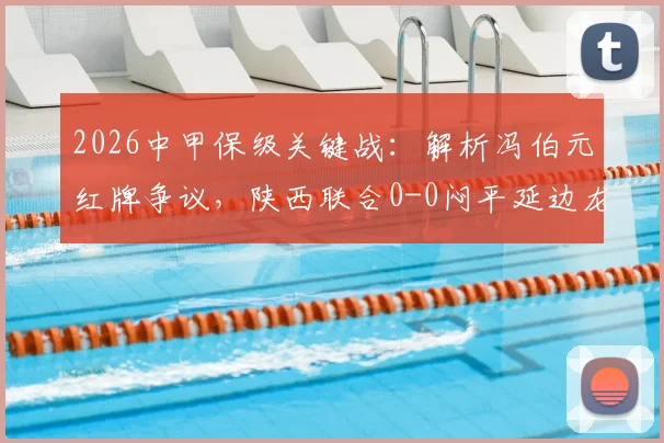2026中甲保级关键战：解析冯伯元红牌争议，陕西联合0-0闷平延边龙鼎，三轮不胜困局何解？