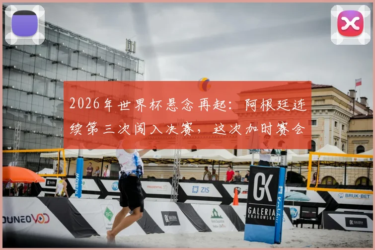 2026年世界杯悬念再起：阿根廷连续第三次闯入决赛，这次加时赛会如何收场？