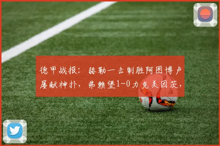 德甲战报:赫勒一击制胜阿图博卢屡献神扑,弗赖堡1-0力克美因茨,2026赛季积分形势解读