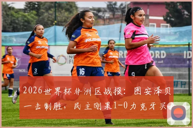 2026世界杯非洲区战报：图安泽贝一击制胜，民主刚果1-0力克牙买加成功晋级，附全场数据深度解析