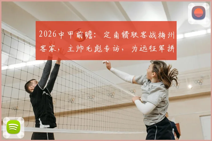 2026中甲前瞻：定南赣联客战梅州客家，主帅毛彪专访，为远征军拼尽全力的背后故事