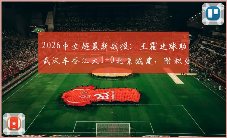 2026中女超最新战报:王霜进球助武汉车谷江大1-0北京城建,附积分榜排名及双方阵容解析