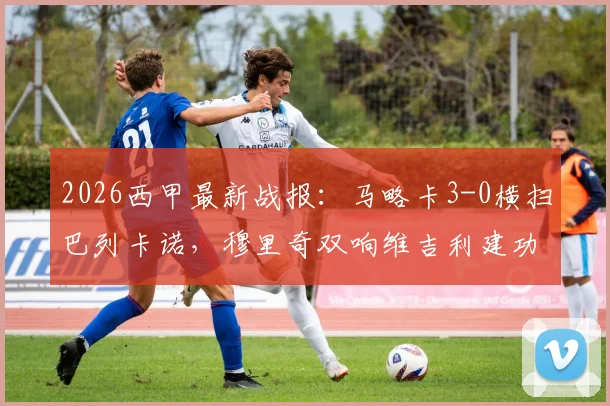 2026西甲最新战报:马略卡3-0横扫巴列卡诺,穆里奇双响维吉利建功,附全场录像及积分榜排名分析