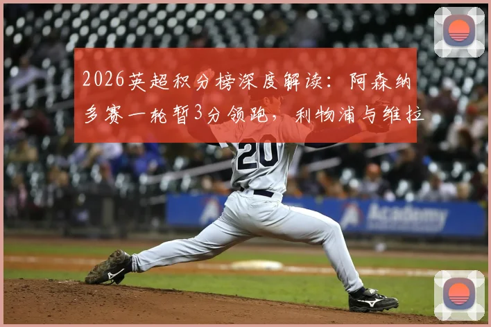 2026英超积分榜深度解读:阿森纳多赛一轮暂3分领跑,利物浦与维拉同分,曼联奋力追赶