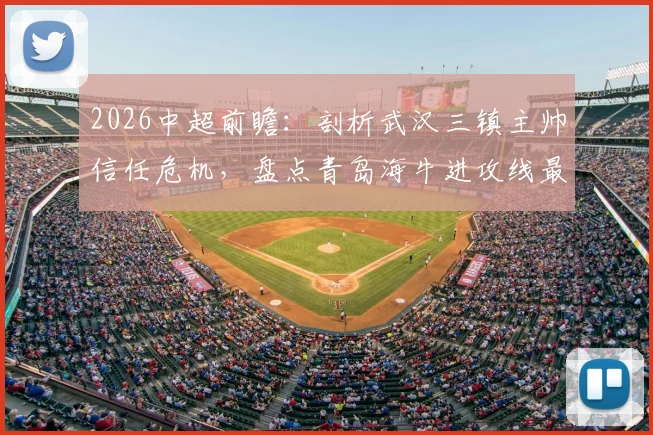 2026中超前瞻:剖析武汉三镇主帅信任危机,盘点青岛海牛进攻线最新数据与战术变化
