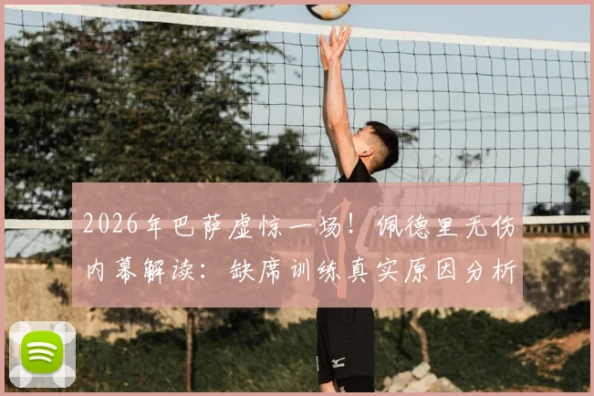 2026年巴萨虚惊一场！佩德里无伤内幕解读：缺席训练真实原因分析与队医评估全记录