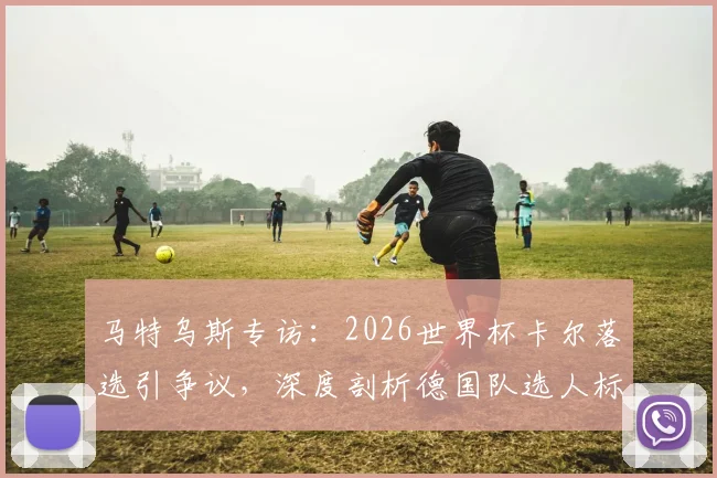 马特乌斯专访：2026世界杯卡尔落选引争议，深度剖析德国队选人标准与球员逆境成长