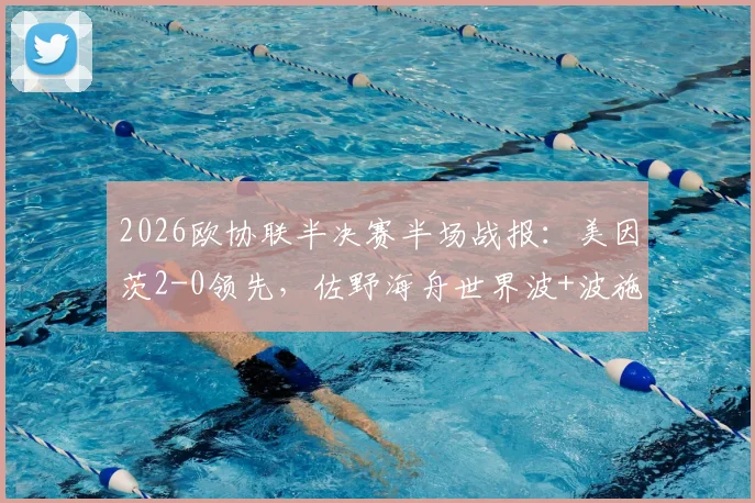2026欧协联半决赛半场战报:美因茨2-0领先,佐野海舟世界波+波施破门,斯特拉斯堡陷困境