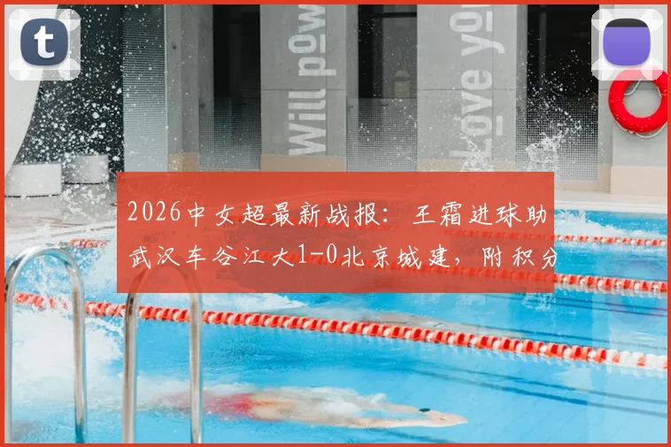 2026中女超最新战报：王霜进球助武汉车谷江大1-0北京城建，附积分榜排名及双方阵容解析