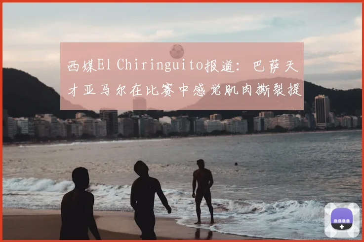 西媒El Chiringuito报道：巴萨天才亚马尔在比赛中感觉肌肉撕裂提前离场，初步伤情评估与应对方案分析