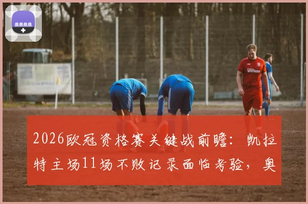 2026欧冠资格赛关键战前瞻:凯拉特主场11场不败记录面临考验,奥莫尼亚能否创造队史新篇章?