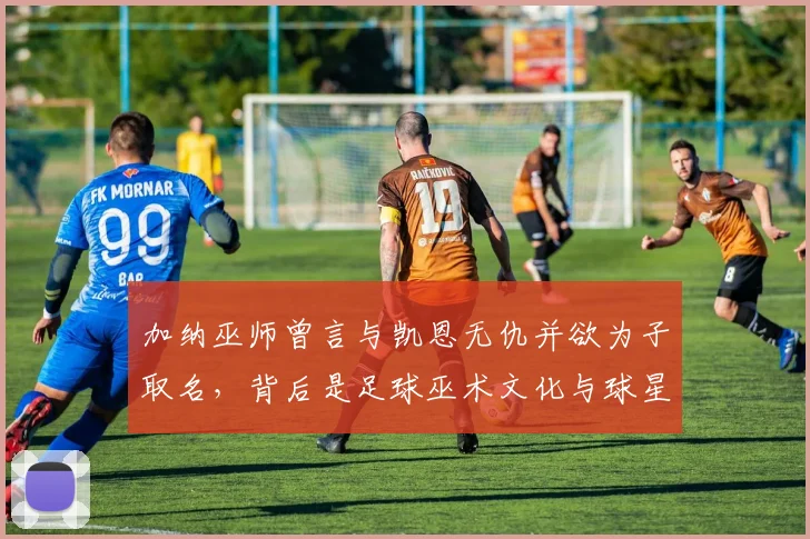 加纳巫师曾言与凯恩无仇并欲为子取名，背后是足球巫术文化与球星心理战的深层解读