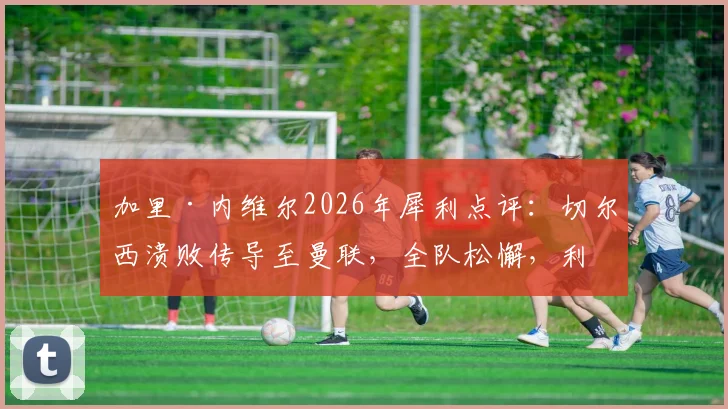 加里·内维尔2026年犀利点评：切尔西溃败传导至曼联，全队松懈，利马清楚自身问题所在