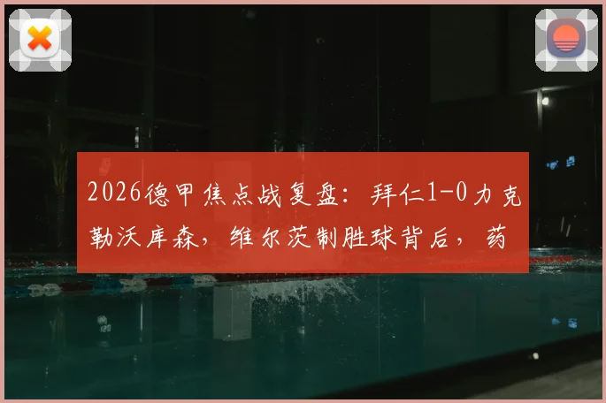 2026德甲焦点战复盘:拜仁1-0力克勒沃库森,维尔茨制胜球背后,药厂深陷降级区危机全解析