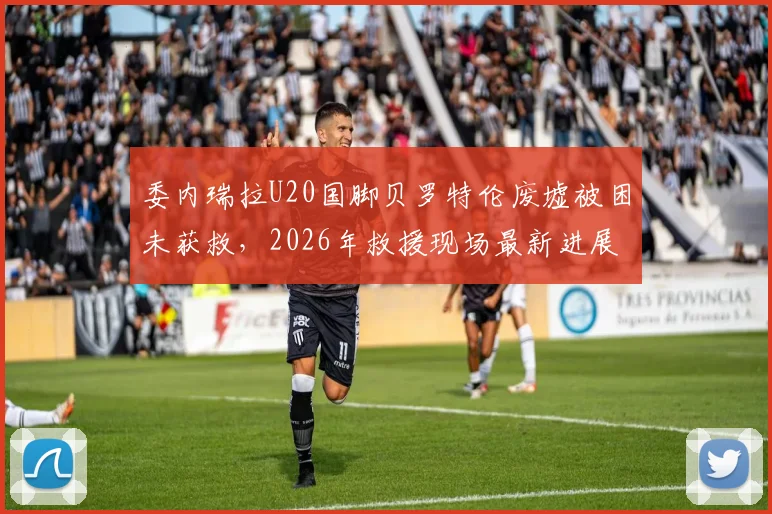委内瑞拉U20国脚贝罗特伦废墟被困未获救,2026年救援现场最新进展与事故详情梳理