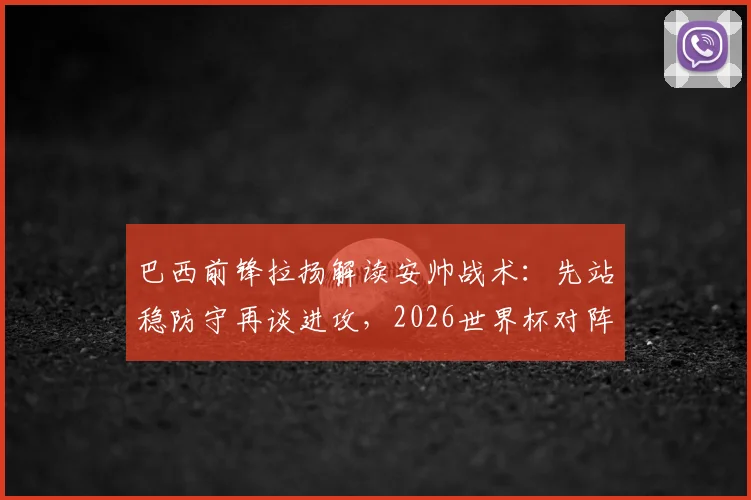 巴西前锋拉扬解读安帅战术：先站稳防守再谈进攻，2026世界杯对阵日本队的未知挑战