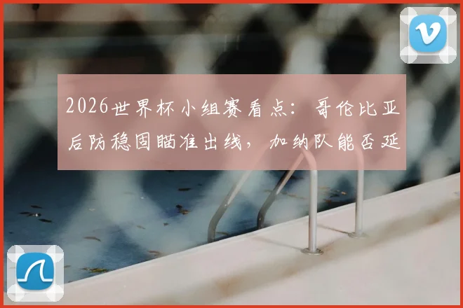 2026世界杯小组赛看点：哥伦比亚后防稳固瞄准出线，加纳队能否延续黑马本色？