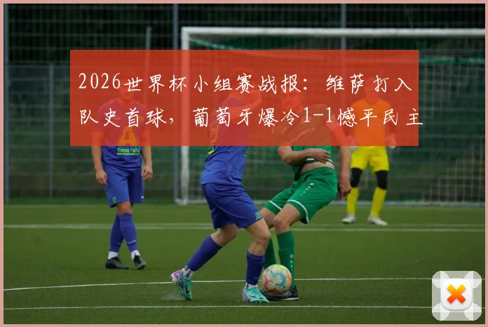 2026世界杯小组赛战报：维萨打入队史首球，葡萄牙爆冷1-1憾平民主刚果，出线形势分析