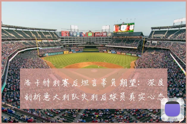 洛卡特利赛后坦言辜负期望:深度剖析意大利队失利后球员真实心态与2026年世界杯前景